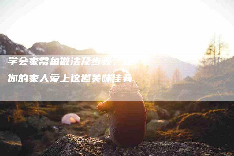 学会家常鱼做法及步骤，让你的家人爱上这道美味佳肴
