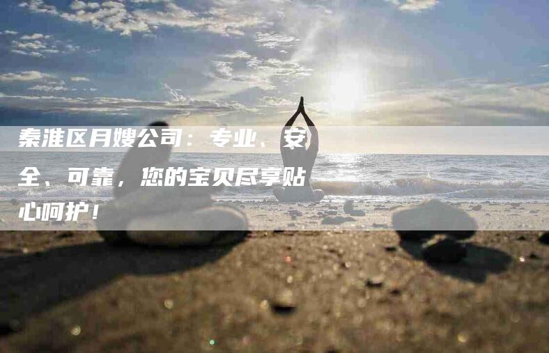 秦淮区月嫂公司：专业、安全、可靠，您的宝贝尽享贴心呵护！