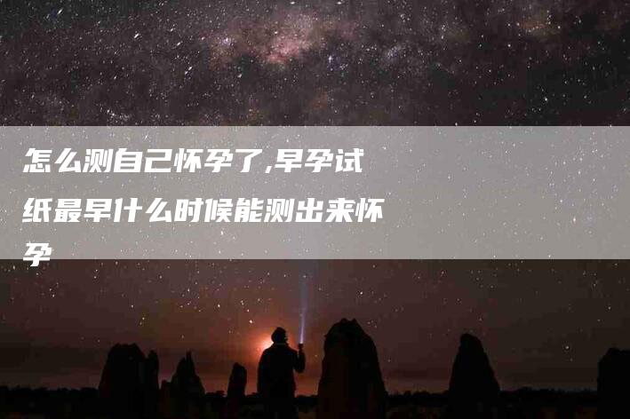 怎么测自己怀孕了,早孕试纸最早什么时候能测出来怀孕-家政服务网