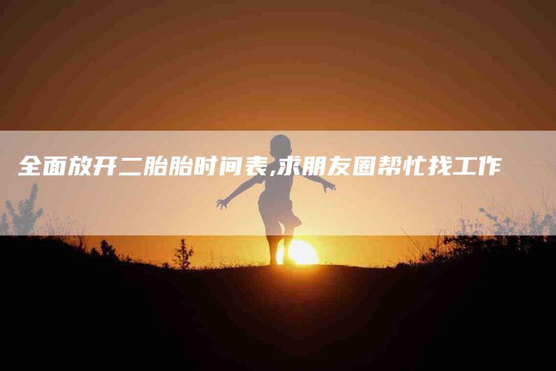 全面放开二胎胎时间表,求朋友圈帮忙找工作-家政服务网