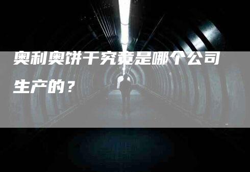 奥利奥饼干究竟是哪个公司生产的？-家政服务网