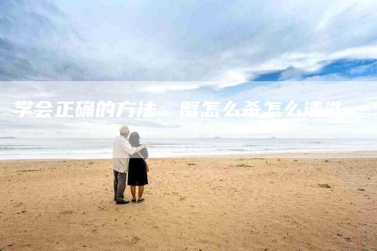 学会正确的方法：蟹怎么杀怎么清洗-家政服务网