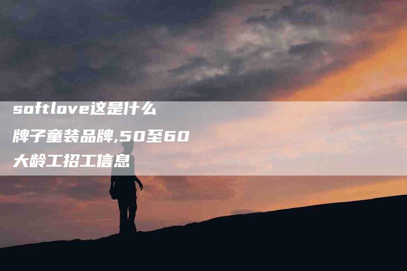 softlove这是什么牌子童装品牌,50至60大龄工招工信息-家政服务网