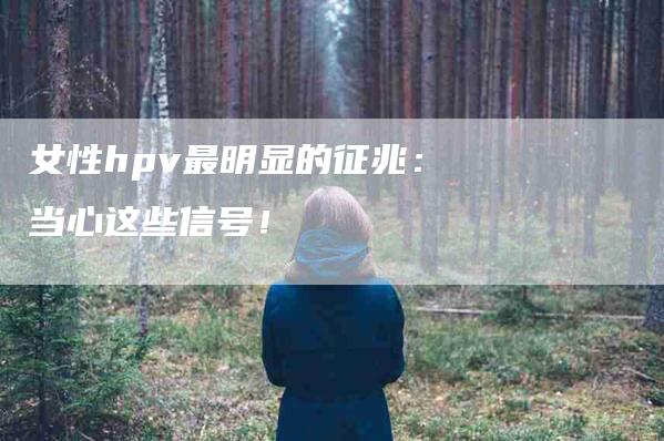 女性hpv最明显的征兆：当心这些信号！-家政服务网