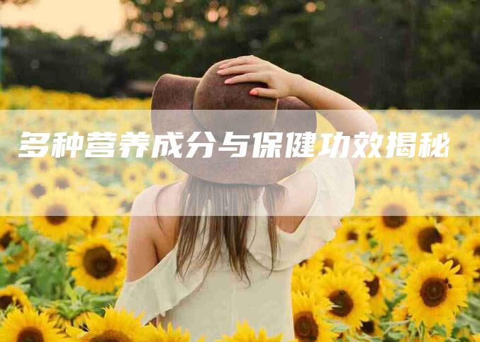 多种营养成分与保健功效揭秘-家政服务网