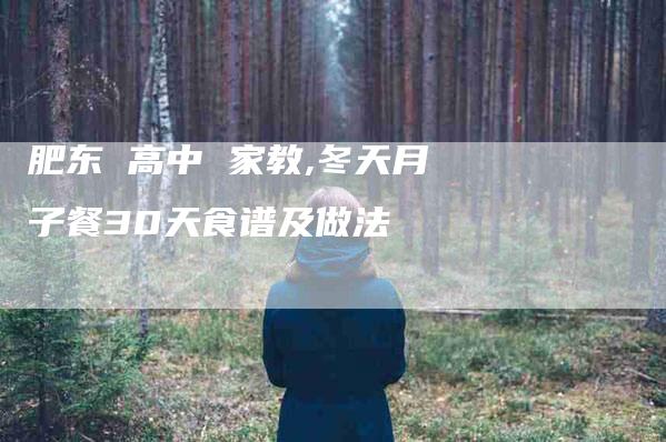 肥东 高中 家教,冬天月子餐30天食谱及做法-家政服务网