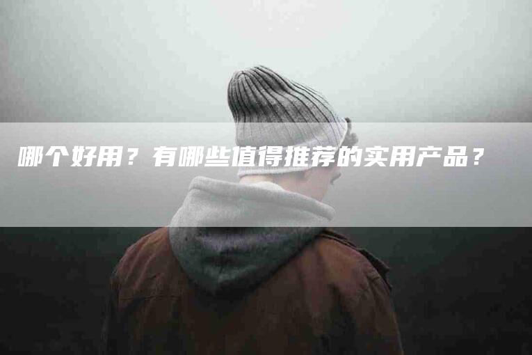 哪个好用？有哪些值得推荐的实用产品？-家政服务网