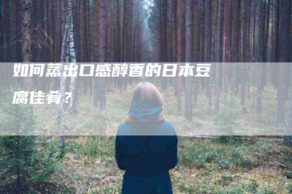 如何蒸出口感醇香的日本豆腐佳肴？-家政服务网