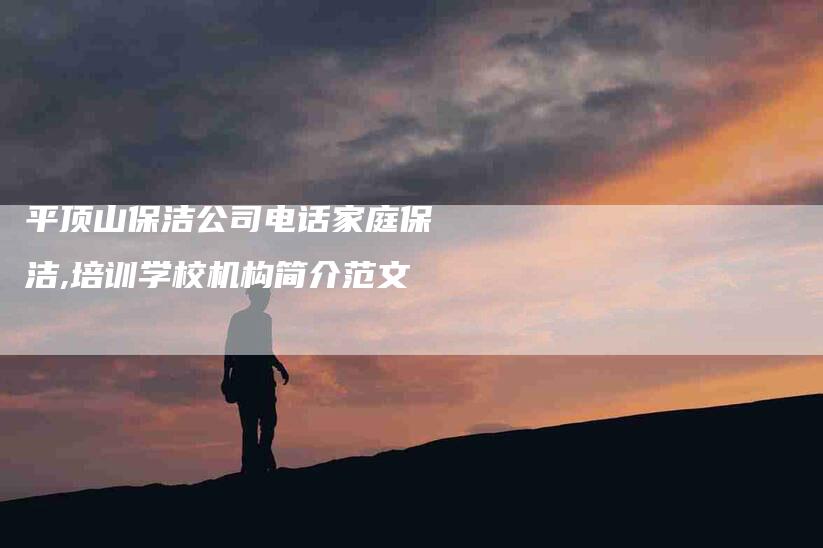 平顶山保洁公司电话家庭保洁,培训学校机构简介范文-家政服务网