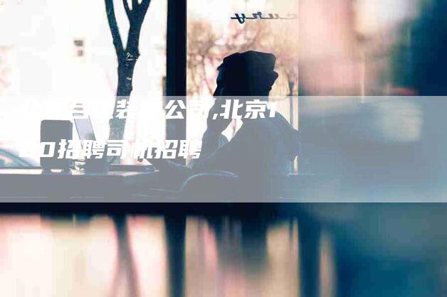 北京合建装饰公司,北京120招聘司机招聘