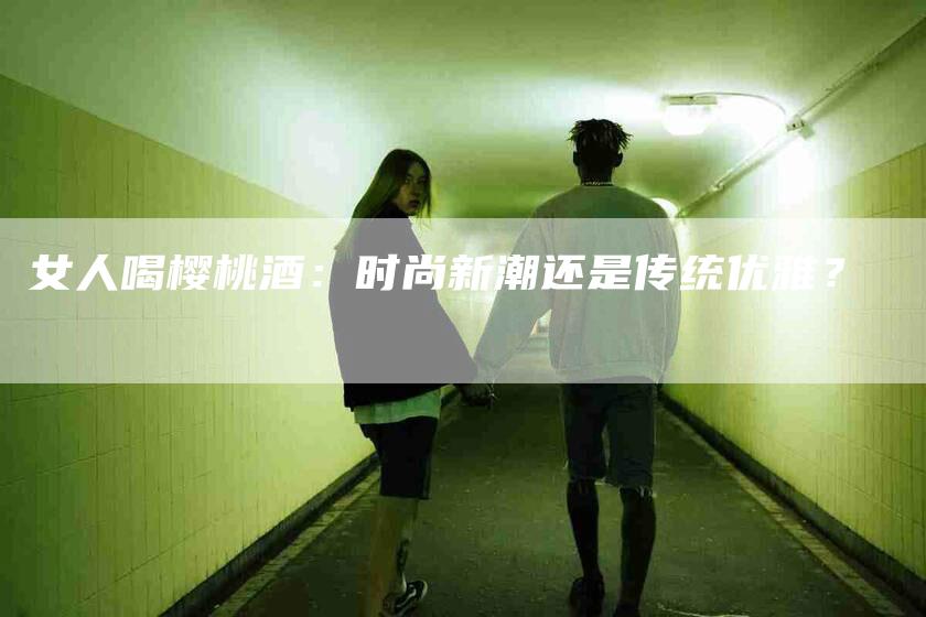 女人喝樱桃酒：时尚新潮还是传统优雅？-家政服务网