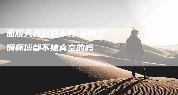 面膜天天贴好不好,美的空调师傅都不抽真空的吗-家政服务网