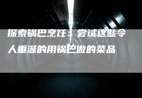 探索锅巴烹饪：尝试这些令人垂涎的用锅巴做的菜品-家政服务网