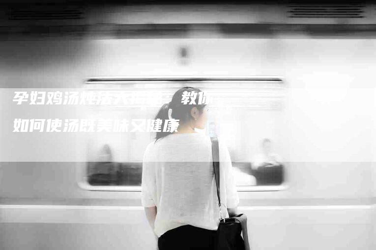 孕妇鸡汤炖法大揭秘：教你如何使汤既美味又健康