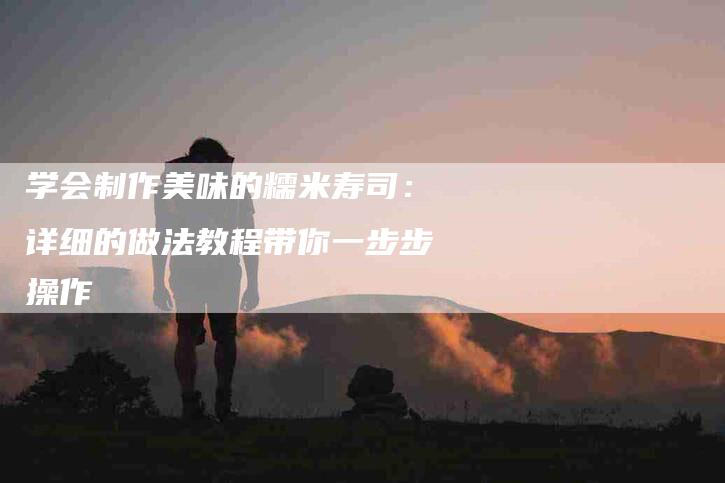 学会制作美味的糯米寿司：详细的做法教程带你一步步操作