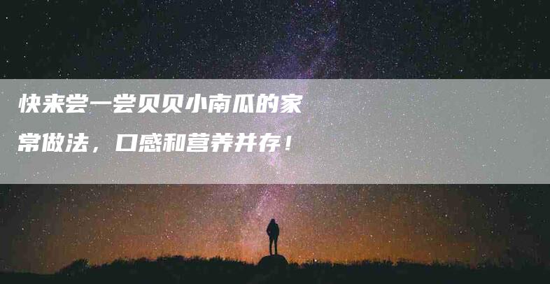 快来尝一尝贝贝小南瓜的家常做法，口感和营养并存！-家政服务网