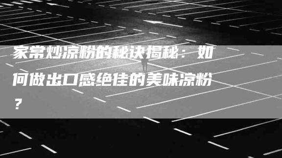 家常炒凉粉的秘诀揭秘：如何做出口感绝佳的美味凉粉？