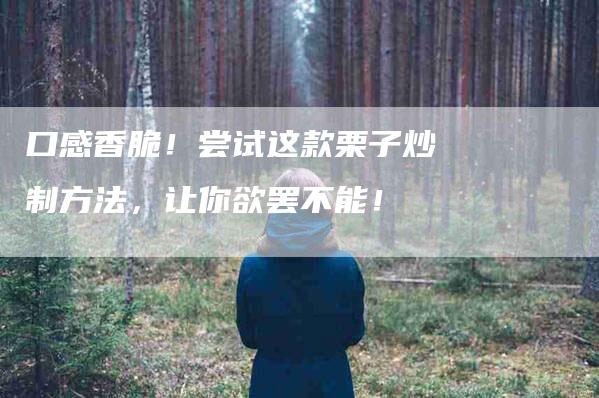 口感香脆！尝试这款栗子炒制方法，让你欲罢不能！-家政服务网