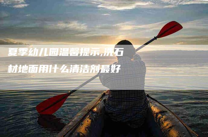 夏季幼儿园温馨提示,洗石材地面用什么清洁剂最好