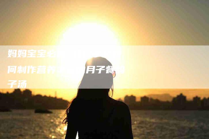 妈妈宝宝必备 轻松学会如何制作营养丰富的月子餐鸽子汤-家政服务网