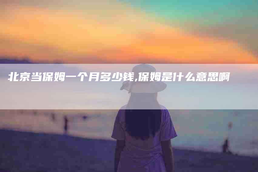 北京当保姆一个月多少钱,保姆是什么意思啊