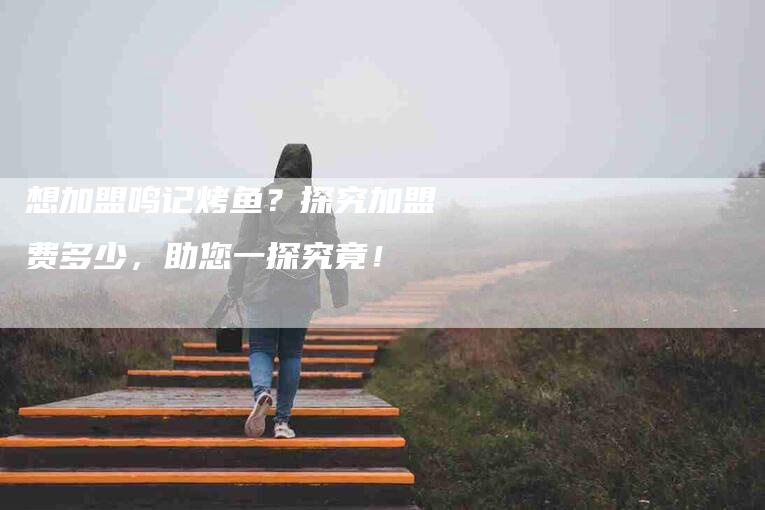 想加盟鸣记烤鱼？探究加盟费多少，助您一探究竟！-家政服务网