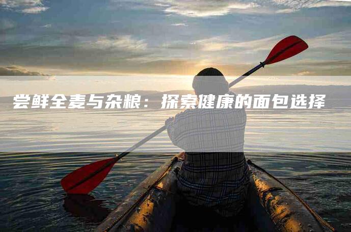 尝鲜全麦与杂粮：探索健康的面包选择-家政服务网