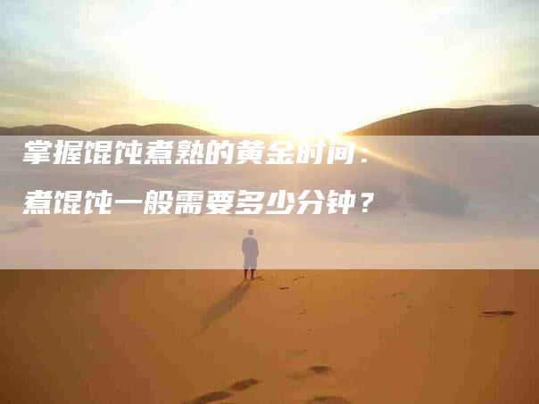 掌握馄饨煮熟的黄金时间：煮馄饨一般需要多少分钟？