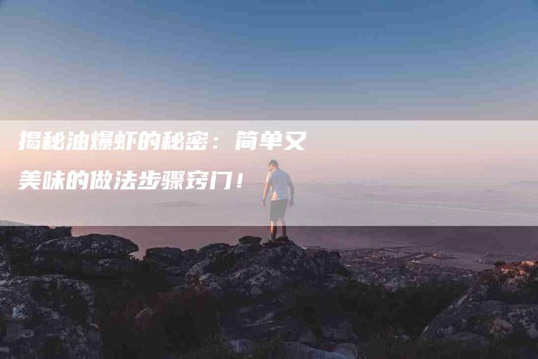 揭秘油爆虾的秘密：简单又美味的做法步骤窍门！-家政服务网