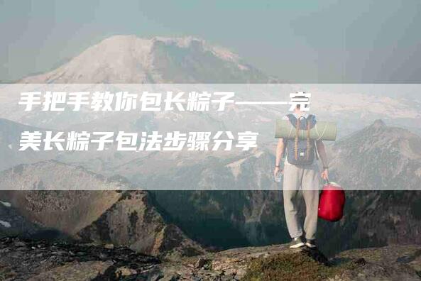 手把手教你包长粽子——完美长粽子包法步骤分享