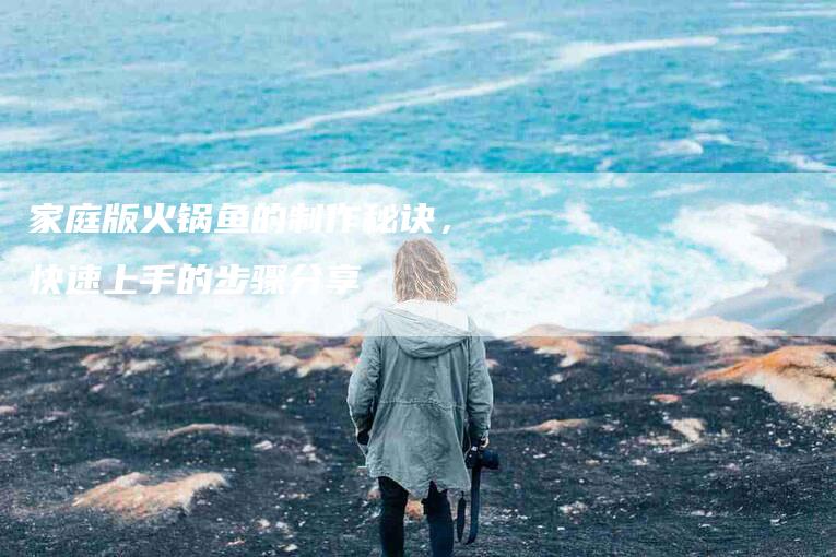 家庭版火锅鱼的制作秘诀，快速上手的步骤分享