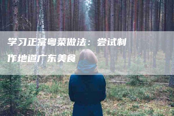 学习正宗粤菜做法：尝试制作地道广东美食-家政服务网