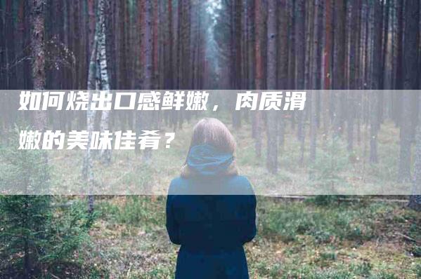 如何烧出口感鲜嫩，肉质滑嫩的美味佳肴？-家政服务网