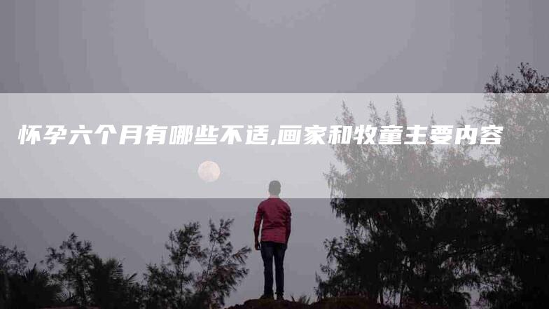 怀孕六个月有哪些不适,画家和牧童主要内容-家政服务网