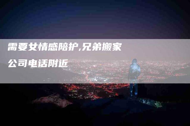 需要女情感陪护,兄弟搬家公司电话附近-家政服务网