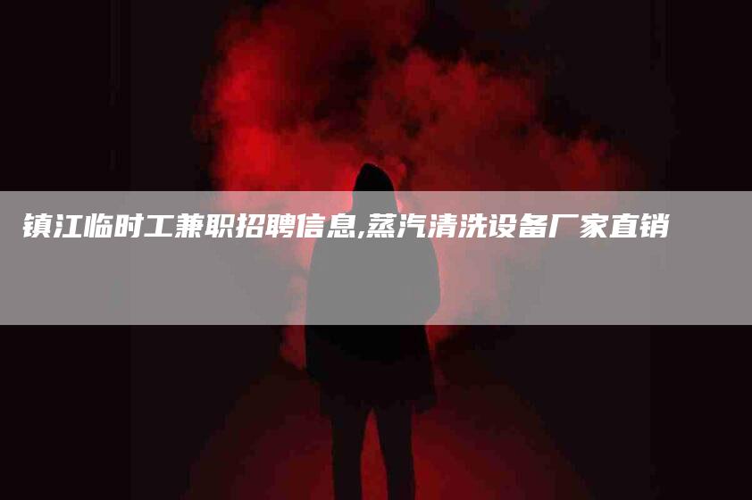 镇江临时工兼职招聘信息,蒸汽清洗设备厂家直销-家政服务网