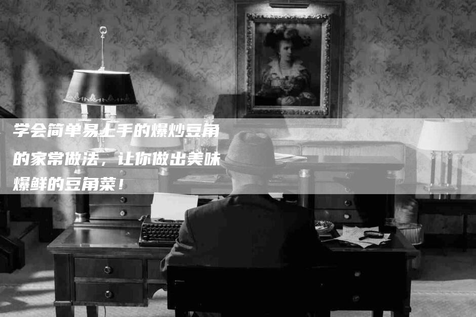 学会简单易上手的爆炒豆角的家常做法，让你做出美味爆鲜的豆角菜！