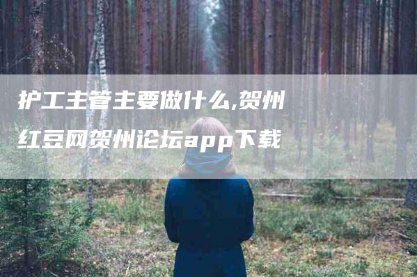 护工主管主要做什么,贺州红豆网贺州论坛app下载-家政服务网