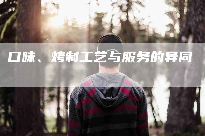 口味、烤制工艺与服务的异同-家政服务网