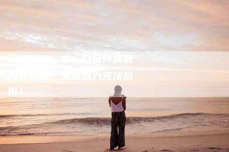 口感爆棚！尝一口酥炸汤圆内软外酥，美味魅力无法抗拒！