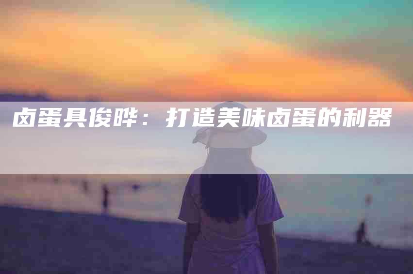 卤蛋具俊晔：打造美味卤蛋的利器-家政服务网