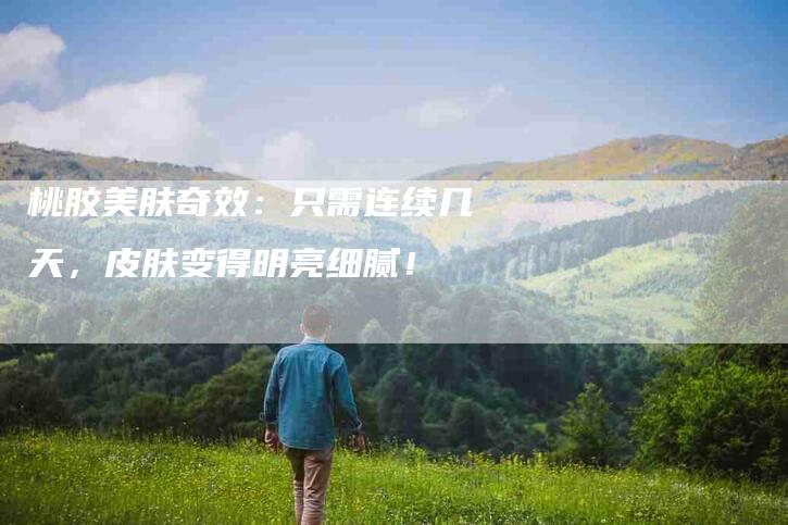 桃胶美肤奇效：只需连续几天，皮肤变得明亮细腻！