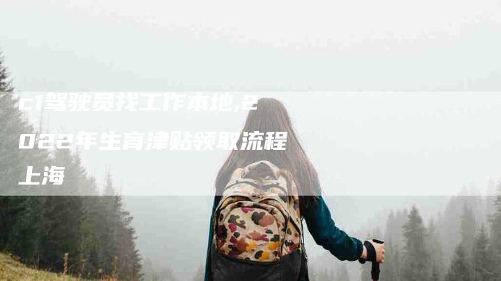 c1驾驶员找工作本地,2022年生育津贴领取流程上海-家政服务网