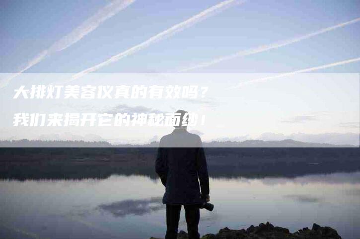 大排灯美容仪真的有效吗？我们来揭开它的神秘面纱！-家政服务网