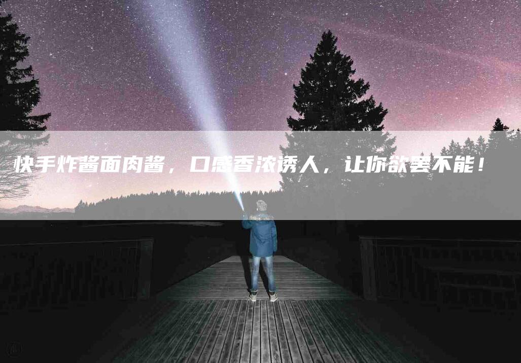 快手炸酱面肉酱，口感香浓诱人，让你欲罢不能！-家政服务网