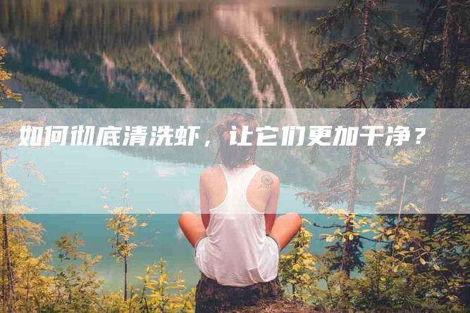 如何彻底清洗虾，让它们更加干净？-家政服务网