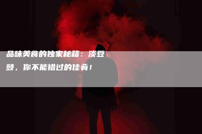 品味美食的独家秘籍：淡豆豉，你不能错过的佳肴！