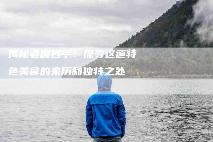 揭秘老麻抄手：探寻这道特色美食的来历和独特之处-家政服务网
