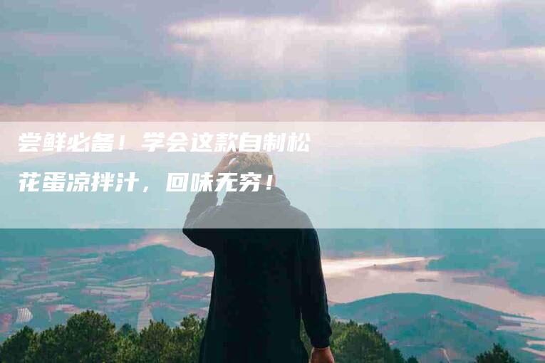 尝鲜必备！学会这款自制松花蛋凉拌汁，回味无穷！-家政服务网