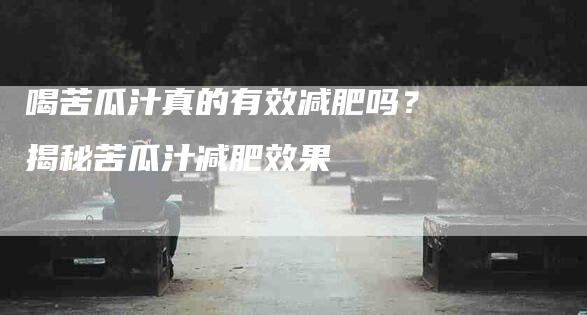 喝苦瓜汁真的有效减肥吗？揭秘苦瓜汁减肥效果